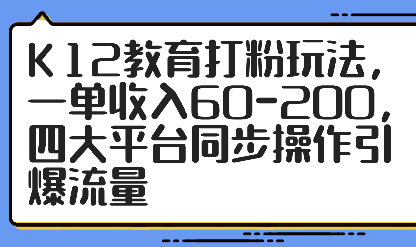 K12教育打粉玩法，一单收入60-200，四大平台同步操作引爆流量-鑫梵淘