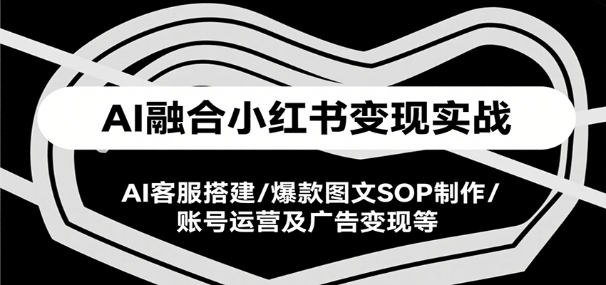 AI融合小红书变现实战课，AI客服搭建/爆款图文SOP制作/账号运营及广告变现等-鑫梵淘