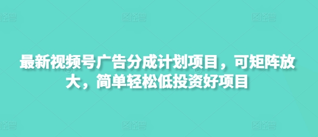 最新视频号广告分成计划项目，可矩阵放大，简单轻松低投资好项目-鑫梵淘