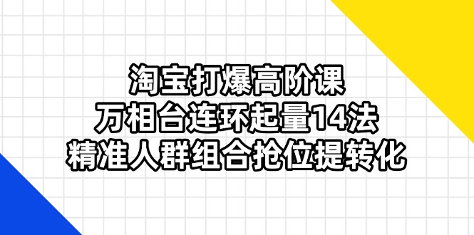 淘宝打爆高阶课：万相台连环起量14法，精准人群组合抢位提转化-鑫梵淘