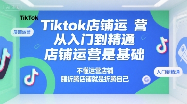 Tiktok店铺运营从入门到精通，店铺运营是基础，不懂运营店铺，瞎折腾店铺就是折腾自己-鑫梵淘