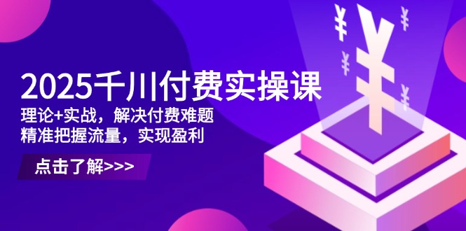 2025千川付费实操课，理论+实战，解决付费难题，精准把握流量，实现盈利-鑫梵淘