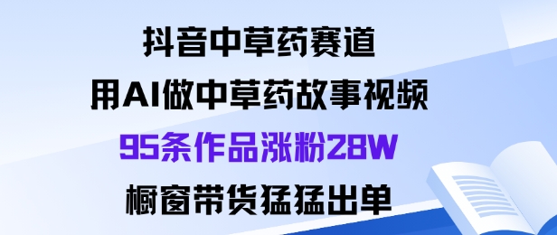 抖音中草药赛道，用Al做中草药故事视频95条作品涨粉28W，橱窗带货猛出单-鑫梵淘