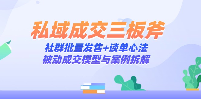 私域成交三板斧：社群批量发售+谈单心法，被动成交模型与案例拆解-鑫梵淘
