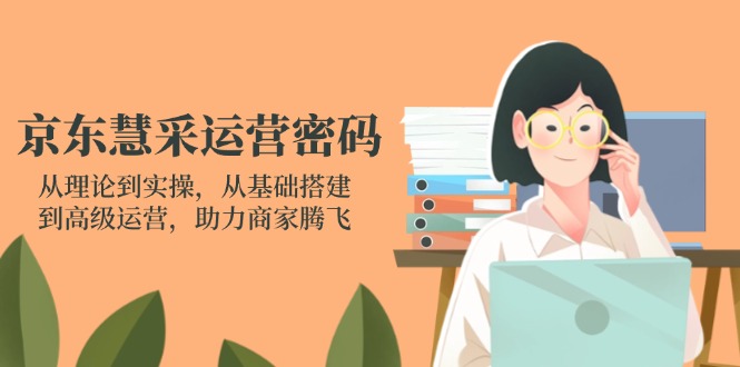 京东慧采运营密码：从理论到实操，从基础搭建到高级运营，助力商家腾飞-鑫梵淘