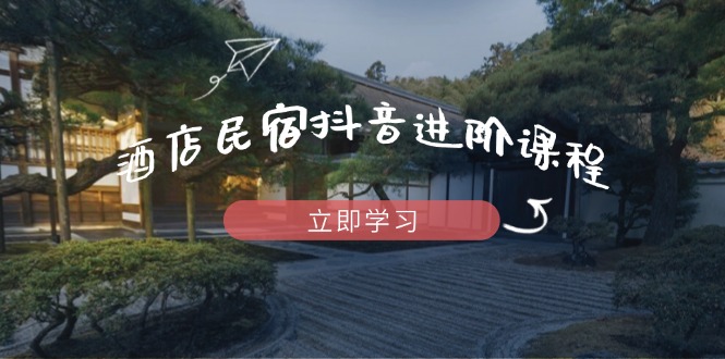 酒店民宿抖音进阶课程，掌握流量渠道与推流逻辑，打造爆款内容-鑫梵淘