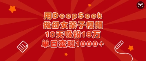 用DeepSeek做母女亲子视频，10天吸粉18万，单日变现多张-鑫梵淘