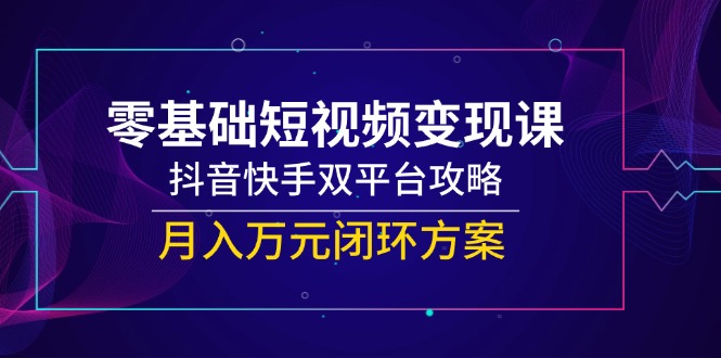 零基础短视频变现课，抖音快手双平台攻略，月入万元闭环方案-鑫梵淘