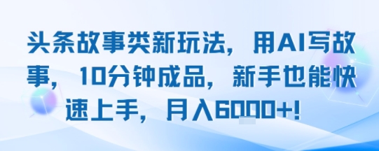 头条故事类新玩法，用AI写故事，10分钟成品，新手也能快速上手，月入6k+-鑫梵淘