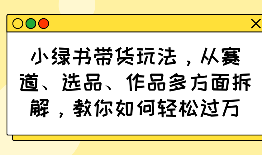 小绿书带货玩法，从赛道、选品、作品多方面拆解，教你如何轻松过万-鑫梵淘