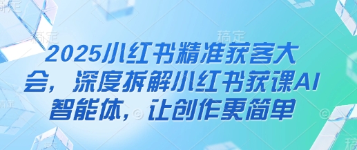 2025小红书精准获客大会，深度拆解小红书获课AI智能体，让创作更简单-鑫梵淘