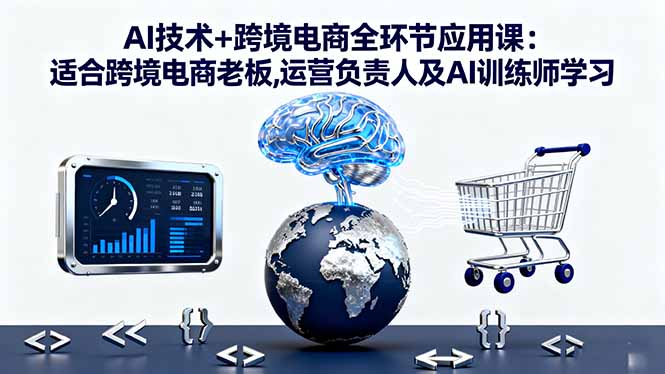 AI技术+跨境电商全环节应用课:适合跨境电商老板,运营负责人及AI训练师学习-鑫梵淘