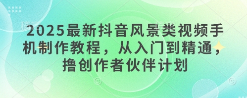 2025最新抖音风景类视频手机制作教程，从入门到精通，撸创作者伙伴计划-鑫梵淘