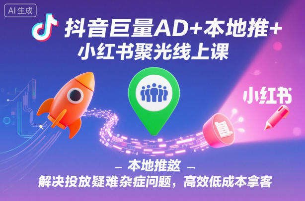 抖音巨量AD+本地推+小红书聚光线上课，解决投放疑难杂症问题，高效低成本拿客-鑫梵淘
