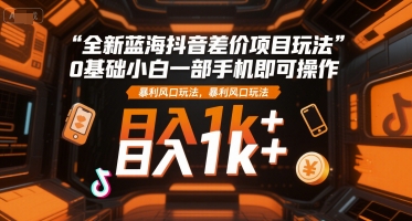 全新蓝海抖音差价项目玩法，0基础小白一部手机即可操作，暴利风口玩法，日入1k+【揭秘】-鑫梵淘