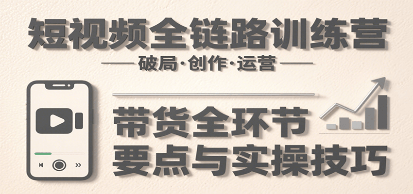 短视频全链路训练营：含破局、创作、运营、带货等多方面，详解各环节要点与实操技巧-鑫梵淘