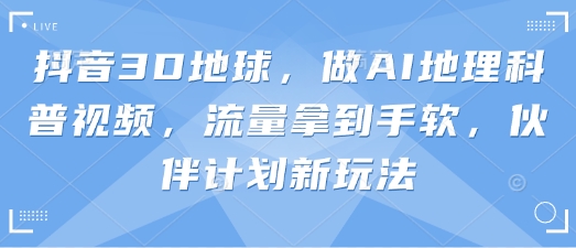 抖音3D地球，做AI地理科普视频，流量拿到手软，伙伴计划新玩法-鑫梵淘