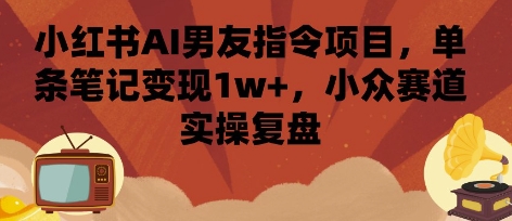 小红书AI男友指令项目，单条笔记变现1w+，小众赛道实操复盘-鑫梵淘