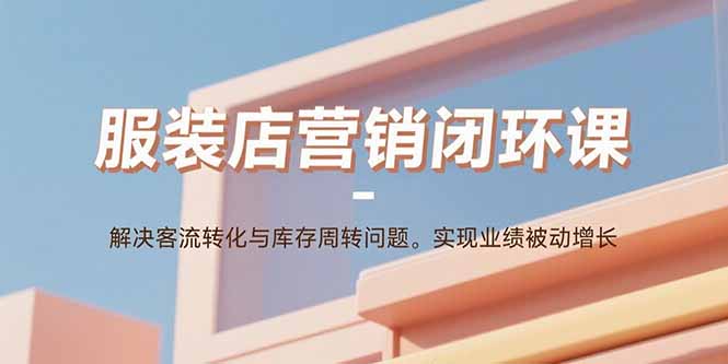 服装店营销闭环课：解决客流转化与库存周转问题。实现业绩被动增长-鑫梵淘
