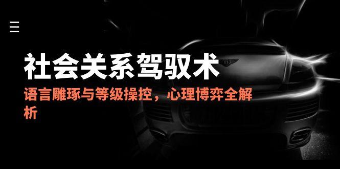 2025社会关系驾驭术，语言雕琢与等级操控，心理博弈全解析-鑫梵淘