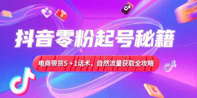 抖音零粉起号秘籍，电商带货5+1话术，自然流量获取实操流程-鑫梵淘