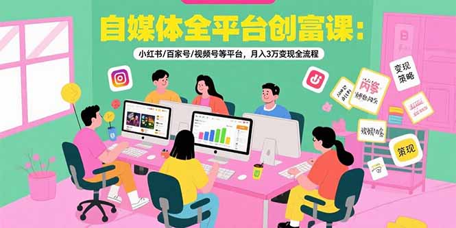 自媒体全平台创富课：小红书/百家号/视频号等平台，月入3万变现全流程-鑫梵淘