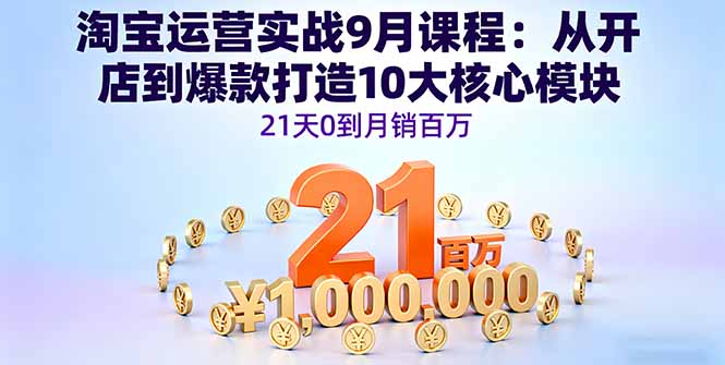 淘宝运营实战9月课程：从开店到爆款打造10大核心模块，21天0到月销百万-鑫梵淘