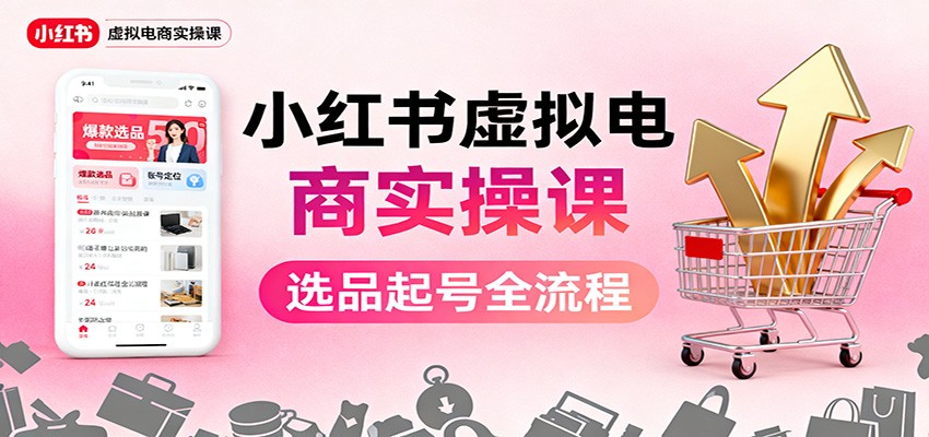 小红书虚拟电商实操课：选品起号+AI 内容创作+店铺运营+引流私域+自动化发笔记-鑫梵淘
