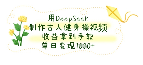 用DeepSeek制作古人健身操视频，收益拿到手软，单日变现数张-鑫梵淘