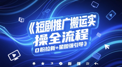 短剧推广搬运实操全流程，0粉拉新+星图强引导-鑫梵淘