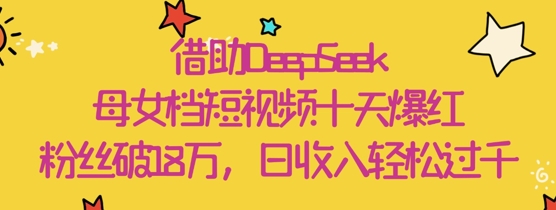 借助DeepSeek，母女档短视频十天爆红，粉丝破18W，日收入轻松几张-鑫梵淘