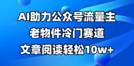 公众号流量主老物件冷门赛道，AI助力，文章阅读轻松10w+，全流程详细教程-鑫梵淘
