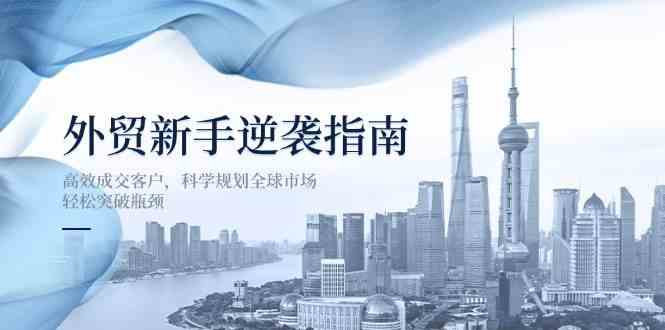 外贸新手逆袭指南：高效成交客户，科学规划全球市场，轻松突破瓶颈-鑫梵淘