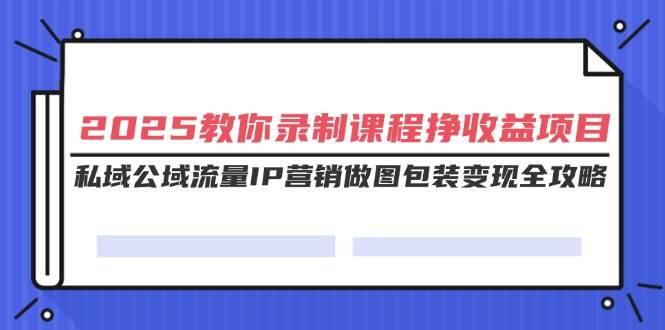（14486期）2025教你录制课程挣收益项目，私域公域流量IP营销做图包装变现全攻略-鑫梵淘