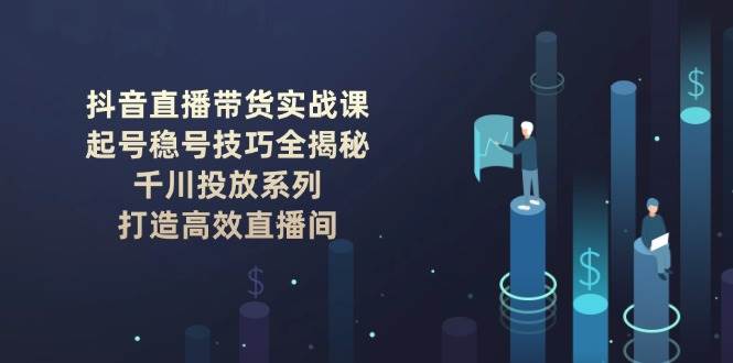 （14136期）抖音直播带货实战课：起号稳号技巧全揭秘, 千川投放系列, 打造高效直播间-鑫梵淘