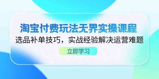 淘宝付费玩法无界实操课程，选品补单技巧，实战经验解决运营难题-鑫梵淘