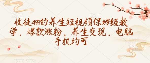 收徒499的养生短视频保姆级教学，爆款涨粉、养生变现，电脑手机均可-鑫梵淘