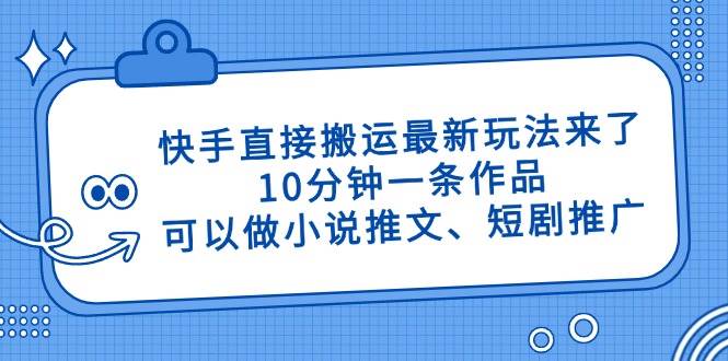 （14450期）快手直接搬运最新玩法来了，10分钟一条作品，可以做小说推文、短剧推广…-鑫梵淘