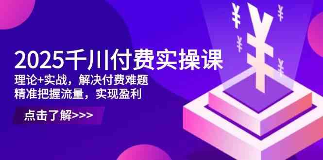 2025千川付费实操课，理论+实战，解决付费难题，精准把握流量，实现盈利-鑫梵淘