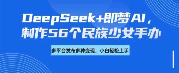 DeepSeek+即梦AI，制作56个民族少女手办，附详细教程+变现方向-鑫梵淘