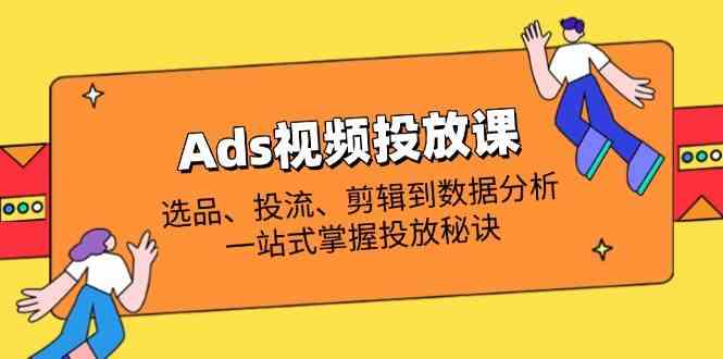 Ads视频投放课全解析：选品、投流、剪辑到数据分析，一站式掌握投放秘诀-鑫梵淘