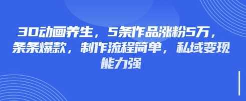 3D动画养生，5条作品涨粉5万，条条爆款，制作流程简单，私域变现能力强-鑫梵淘