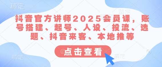 抖音官方讲师2025会员课，账号搭建、起号、人设、投流、选题、抖音来客、本地推等-鑫梵淘