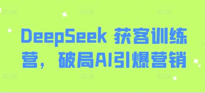 DeepSeek 获客训练营，破局AI引爆营销-鑫梵淘