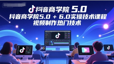 抖音商学院5.0+6.0实操技术课程，视频制作热门技术-鑫梵淘