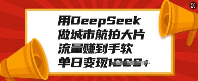 用DeepSeek做城市航拍大片，流量赚到手软，单日变现多张-鑫梵淘