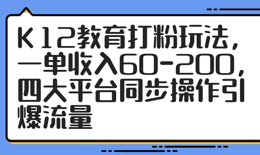 （14641期）K12教育打粉玩法，一单收入60-200，四大平台同步操作引爆流量-鑫梵淘