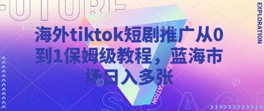 海外tiktok短剧推广从0到1保姆级教程，蓝海市场日入多张-鑫梵淘
