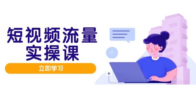 短视频流量实战班，人设打造内容优化，矩阵投放管控有序，助力流量变现路-鑫梵淘