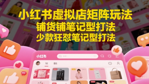 小红书虚拟店矩阵玩法，铺货铺笔记型打法，少款狂怼笔记型打法-鑫梵淘